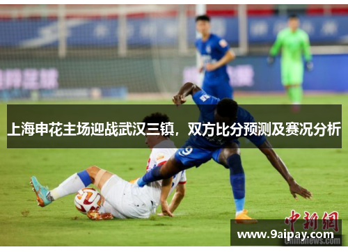 上海申花主场迎战武汉三镇，双方比分预测及赛况分析