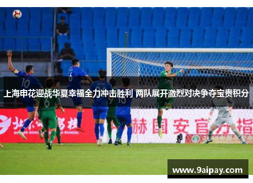 上海申花迎战华夏幸福全力冲击胜利 两队展开激烈对决争夺宝贵积分