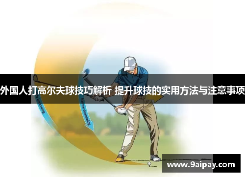 外国人打高尔夫球技巧解析 提升球技的实用方法与注意事项