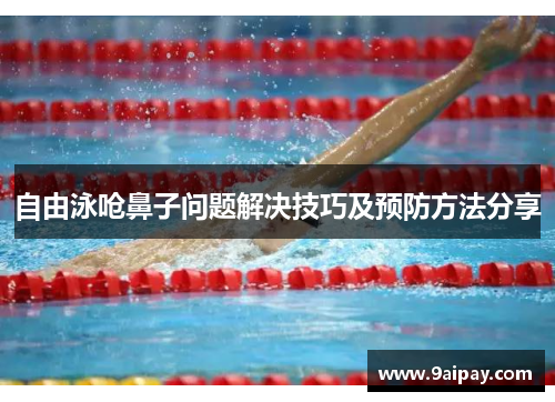 自由泳呛鼻子问题解决技巧及预防方法分享